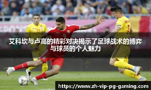 艾科坎与卢高的精彩对决揭示了足球战术的博弈与球员的个人魅力