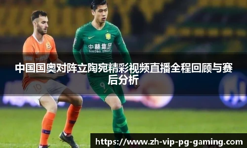 中国国奥对阵立陶宛精彩视频直播全程回顾与赛后分析