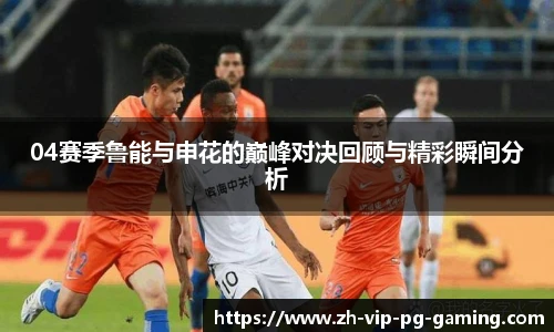 04赛季鲁能与申花的巅峰对决回顾与精彩瞬间分析