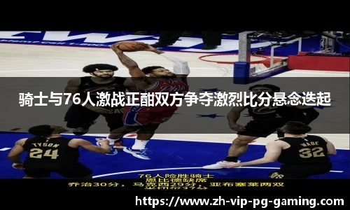 骑士与76人激战正酣双方争夺激烈比分悬念迭起